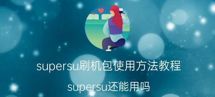 supersu刷机包使用方法教程 supersu还能用吗？